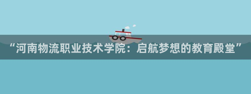 旺财28注册与教程：“河南物流职业技术学院：启航梦想的教育殿