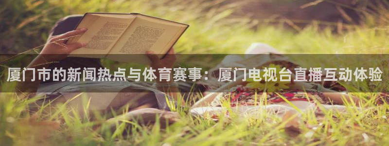说球帝五大联赛直播免费观看：厦门市的新闻热点与体育赛事：厦门电视台直播互动体验